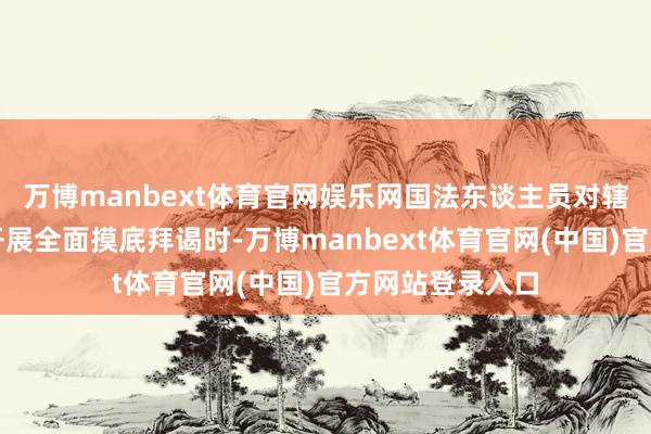 万博manbext体育官网娱乐网国法东谈主员对辖区内沿街商铺开展全面摸底拜谒时-万博manbext体育官网(中国)官方网站登录入口