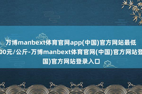 万博manbext体育官网app(中国)官方网站最低报价5.00元/公斤-万博manbext体育官网(中国)官方网站登录入口