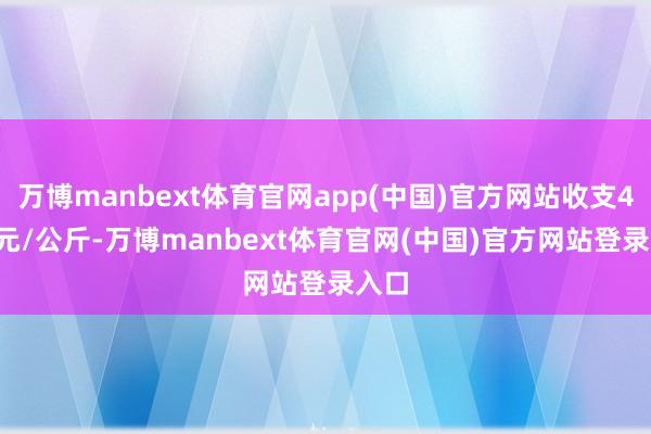 万博manbext体育官网app(中国)官方网站收支4.60元/公斤-万博manbext体育官网(中国)官方网站登录入口