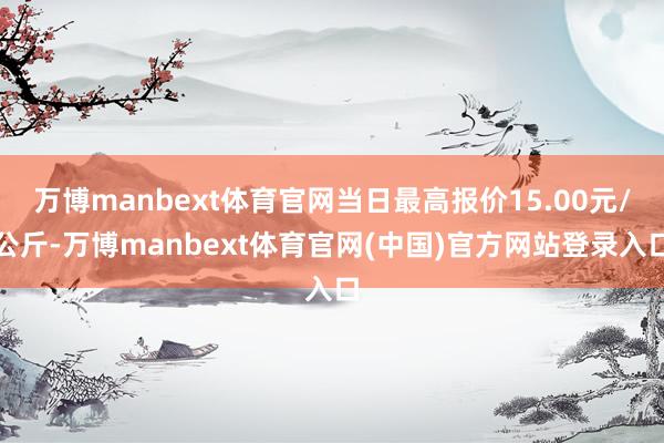 万博manbext体育官网当日最高报价15.00元/公斤-万博manbext体育官网(中国)官方网站登录入口