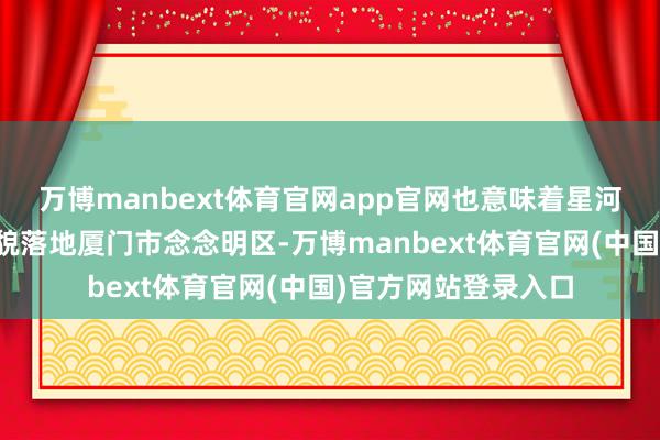 万博manbext体育官网app官网也意味着星河通用机器东谈主面貌落地厦门市念念明区-万博manbext体育官网(中国)官方网站登录入口