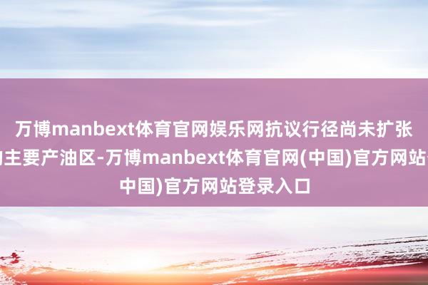 万博manbext体育官网娱乐网抗议行径尚未扩张至伊朗的主要产油区-万博manbext体育官网(中国)官方网站登录入口