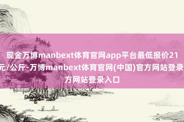 现金万博manbext体育官网app平台最低报价21.00元/公斤-万博manbext体育官网(中国)官方网站登录入口