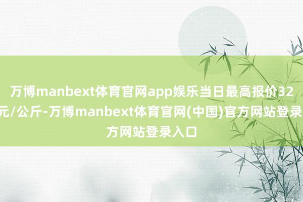 万博manbext体育官网app娱乐当日最高报价32.00元/公斤-万博manbext体育官网(中国)官方网站登录入口