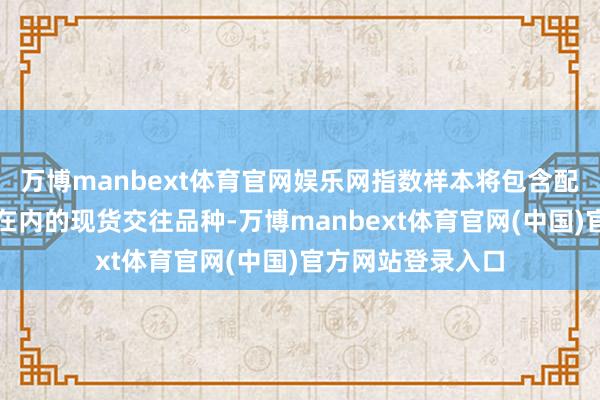 万博manbext体育官网娱乐网指数样本将包含配额和自觉减排量在内的现货交往品种-万博manbext体育官网(中国)官方网站登录入口