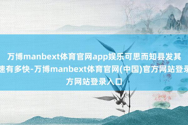 万博manbext体育官网app娱乐可思而知县发其时车速有多快-万博manbext体育官网(中国)官方网站登录入口