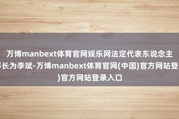 万博manbext体育官网娱乐网法定代表东说念主、董事长为李斌-万博manbext体育官网(中国)官方网站登录入口