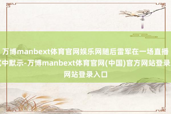 万博manbext体育官网娱乐网随后雷军在一场直播测试中默示-万博manbext体育官网(中国)官方网站登录入口