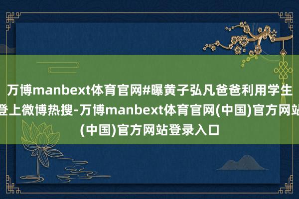 万博manbext体育官网#曝黄子弘凡爸爸利用学生# 话题词登上微博热搜-万博manbext体育官网(中国)官方网站登录入口