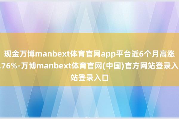 现金万博manbext体育官网app平台近6个月高涨1.76%-万博manbext体育官网(中国)官方网站登录入口