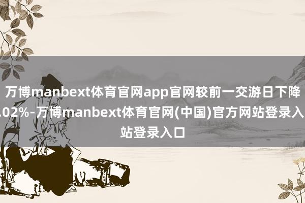 万博manbext体育官网app官网较前一交游日下降0.02%-万博manbext体育官网(中国)官方网站登录入口