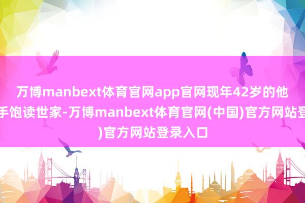 万博manbext体育官网app官网现年42岁的他降生于手饱读世家-万博manbext体育官网(中国)官方网站登录入口
