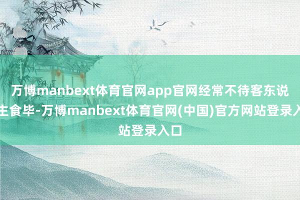 万博manbext体育官网app官网经常不待客东说念主食毕-万博manbext体育官网(中国)官方网站登录入口