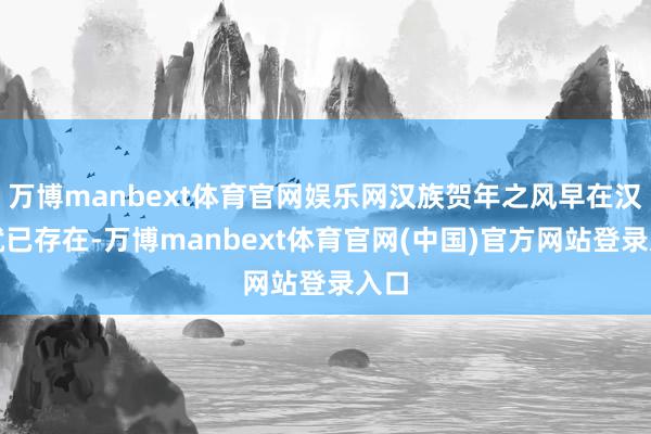 万博manbext体育官网娱乐网汉族贺年之风早在汉代就已存在-万博manbext体育官网(中国)官方网站登录入口