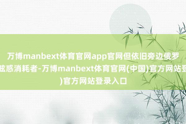 万博manbext体育官网app官网但依旧旁边俄罗斯元素眩惑消耗者-万博manbext体育官网(中国)官方网站登录入口