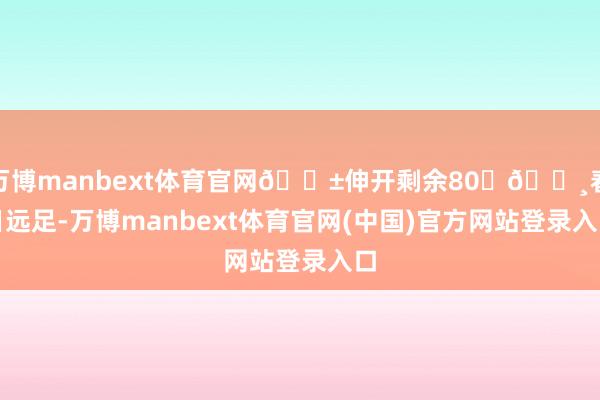 万博manbext体育官网🌱伸开剩余80🌸春日远足-万博manbext体育官网(中国)官方网站登录入口