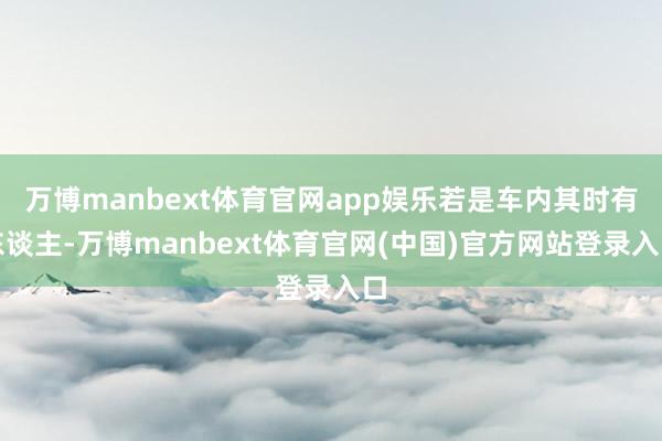 万博manbext体育官网app娱乐若是车内其时有东谈主-万博manbext体育官网(中国)官方网站登录入口