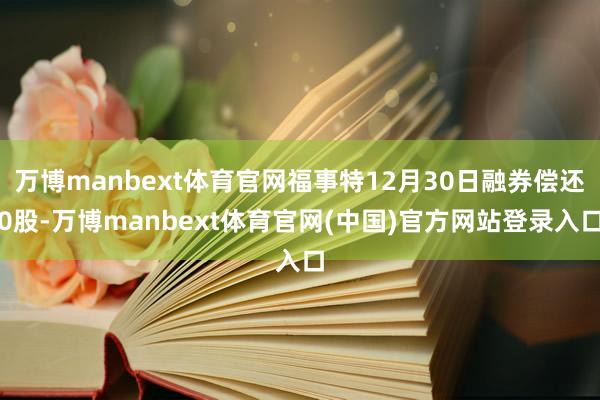 万博manbext体育官网福事特12月30日融券偿还0股-万博manbext体育官网(中国)官方网站登录入口