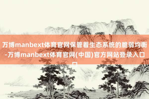 万博manbext体育官网保管着生态系统的脆弱均衡-万博manbext体育官网(中国)官方网站登录入口
