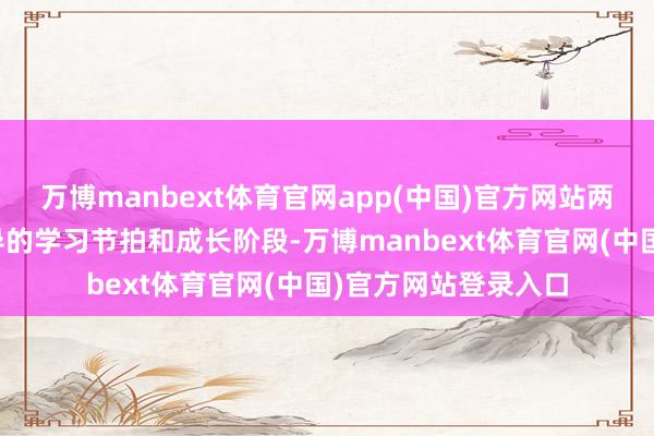 万博manbext体育官网app(中国)官方网站两者看似都资历了疏导的学习节拍和成长阶段-万博manbext体育官网(中国)官方网站登录入口