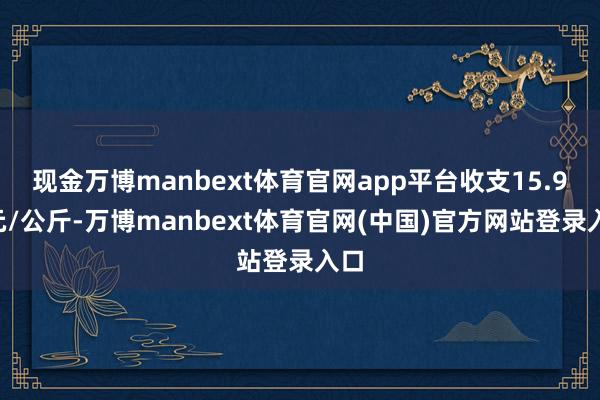 现金万博manbext体育官网app平台收支15.96元/公斤-万博manbext体育官网(中国)官方网站登录入口