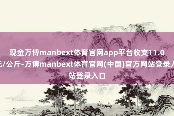 现金万博manbext体育官网app平台收支11.00元/公斤-万博manbext体育官网(中国)官方网站登录入口