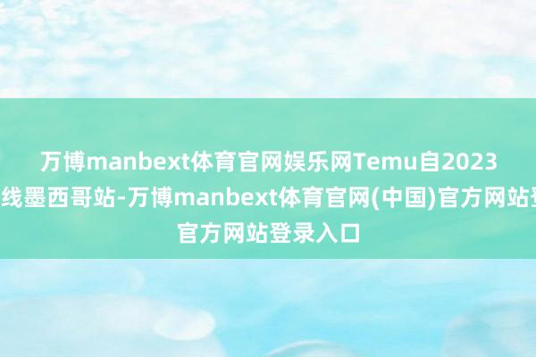 万博manbext体育官网娱乐网 Temu自2023年5月上线墨西哥站-万博manbext体育官网(中国)官方网站登录入口