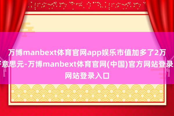 万博manbext体育官网app娱乐市值加多了2万亿好意思元-万博manbext体育官网(中国)官方网站登录入口