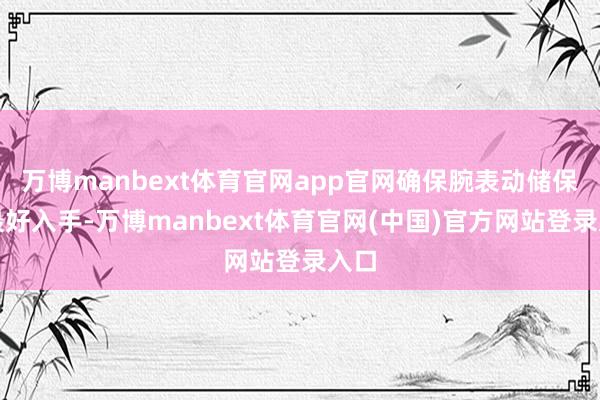 万博manbext体育官网app官网确保腕表动储保握最好入手-万博manbext体育官网(中国)官方网站登录入口