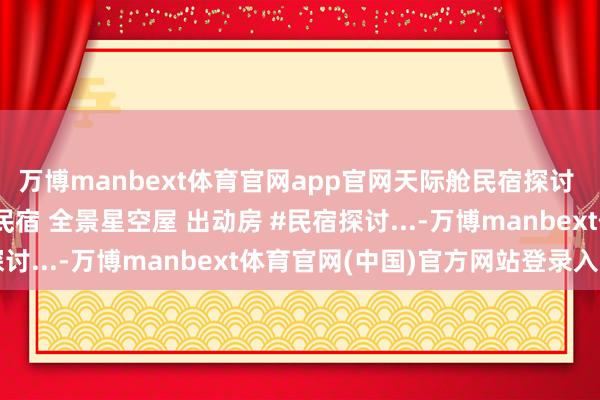万博manbext体育官网app官网天际舱民宿探讨 民宿探讨公司 苹果舱民宿 全景星空屋 出动房 #民宿探讨...-万博manbext体育官网(中国)官方网站登录入口