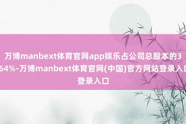 万博manbext体育官网app娱乐占公司总股本的3.64%-万博manbext体育官网(中国)官方网站登录入口
