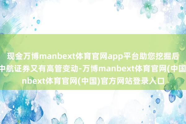 现金万博manbext体育官网app平台助您挖掘后劲主题契机! 中航证券又有高管变动-万博manbext体育官网(中国)官方网站登录入口