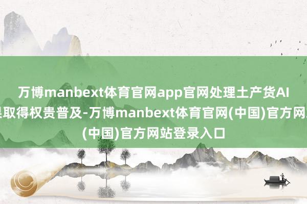 万博manbext体育官网app官网处理土产货AI任务的后果取得权贵普及-万博manbext体育官网(中国)官方网站登录入口