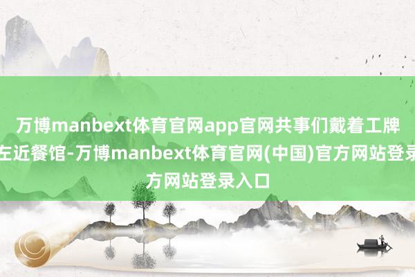 万博manbext体育官网app官网共事们戴着工牌走进左近餐馆-万博manbext体育官网(中国)官方网站登录入口