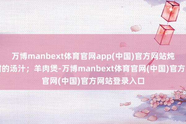 万博manbext体育官网app(中国)官方网站炖煮出浓郁香甜的汤汁；羊肉煲-万博manbext体育官网(中国)官方网站登录入口