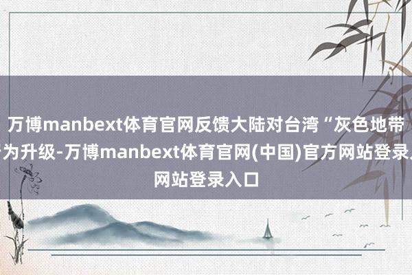 万博manbext体育官网反馈大陆对台湾“灰色地带”行为升级-万博manbext体育官网(中国)官方网站登录入口