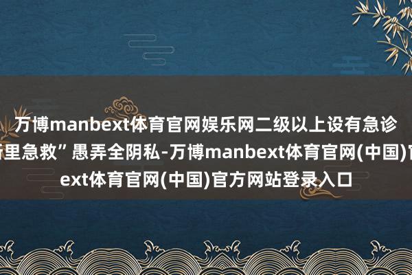 万博manbext体育官网娱乐网二级以上设有急诊科的医疗机构“浙里急救”愚弄全阴私-万博manbext体育官网(中国)官方网站登录入口