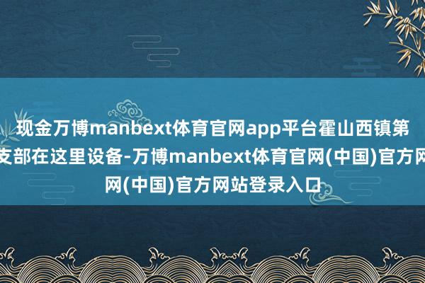 现金万博manbext体育官网app平台霍山西镇第一个中共党支部在这里设备-万博manbext体育官网(中国)官方网站登录入口