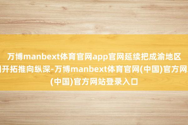 万博manbext体育官网app官网延续把成渝地区双城经济圈开拓推向纵深-万博manbext体育官网(中国)官方网站登录入口