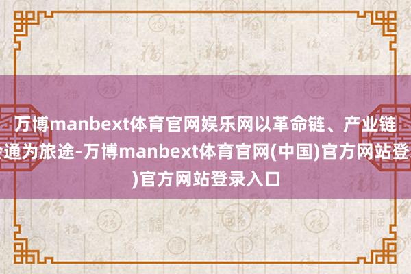 万博manbext体育官网娱乐网以革命链、产业链深度会通为旅途-万博manbext体育官网(中国)官方网站登录入口