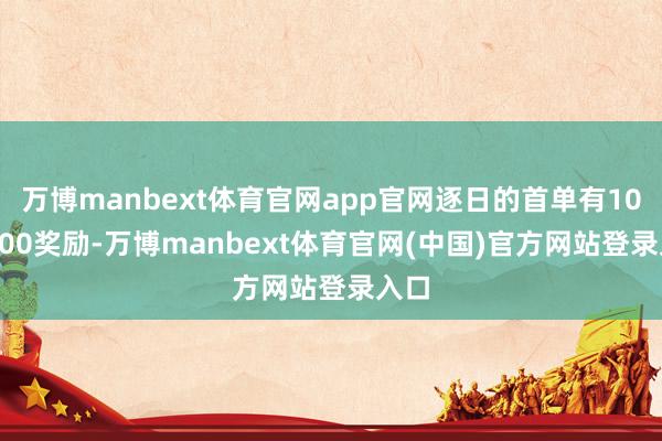 万博manbext体育官网app官网逐日的首单有100-200奖励-万博manbext体育官网(中国)官方网站登录入口
