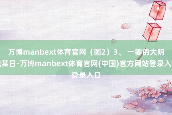 万博manbext体育官网(图2)3、 一霎的大阴线某日-万博manbext体育官网(中国)官方网站登录入口
