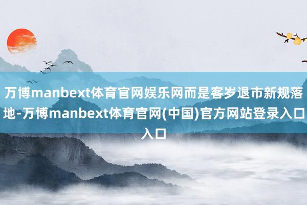 万博manbext体育官网娱乐网而是客岁退市新规落地-万博manbext体育官网(中国)官方网站登录入口
