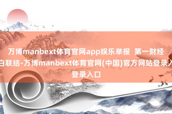 万博manbext体育官网app娱乐举报 第一财经告白联结-万博manbext体育官网(中国)官方网站登录入口