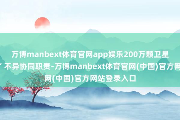 万博manbext体育官网app娱乐200万颗卫星要像“蜂群”不异协同职责-万博manbext体育官网(中国)官方网站登录入口