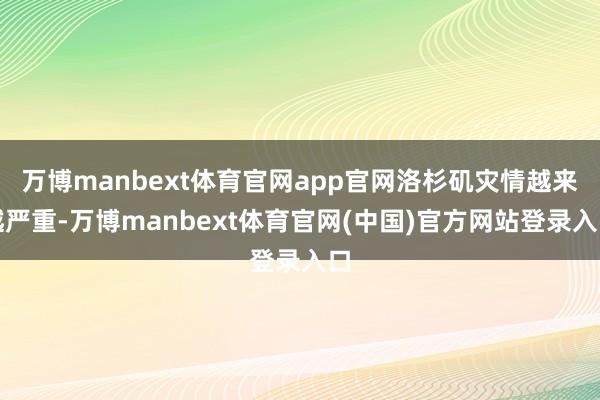 万博manbext体育官网app官网洛杉矶灾情越来越严重-万博manbext体育官网(中国)官方网站登录入口