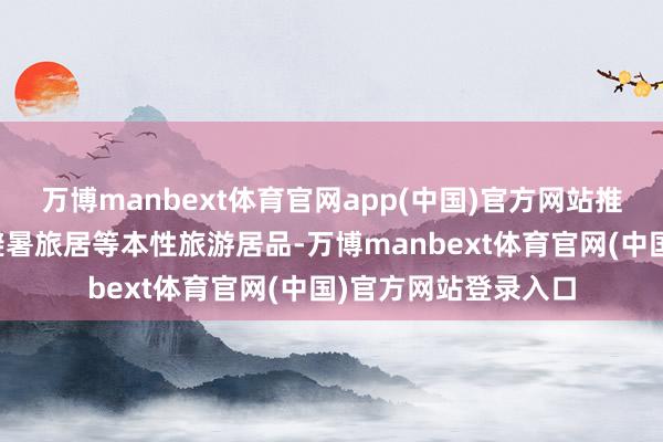万博manbext体育官网app(中国)官方网站推出冰雪旅游、避寒避暑旅居等本性旅游居品-万博manbext体育官网(中国)官方网站登录入口