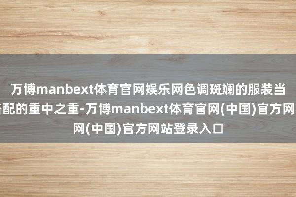 万博manbext体育官网娱乐网色调斑斓的服装当然成为了搭配的重中之重-万博manbext体育官网(中国)官方网站登录入口