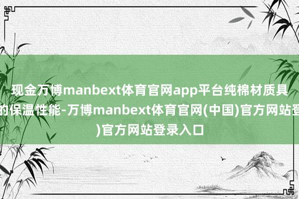 现金万博manbext体育官网app平台纯棉材质具有细腻的保温性能-万博manbext体育官网(中国)官方网站登录入口