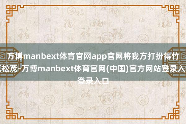 万博manbext体育官网app官网将我方打扮得竹苞松茂-万博manbext体育官网(中国)官方网站登录入口